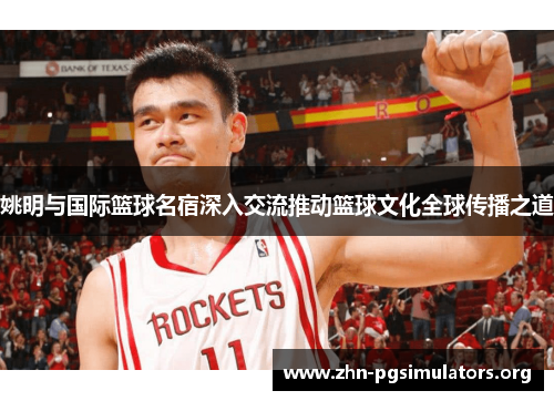 姚明与国际篮球名宿深入交流推动篮球文化全球传播之道 姚明与国际篮球名宿深入交流推动篮球文化全球传播之道