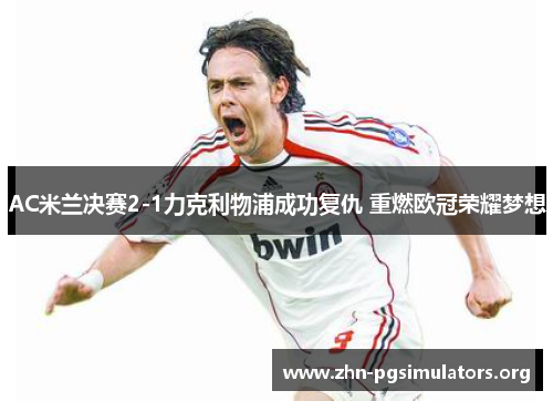 AC米兰决赛2-1力克利物浦成功复仇 重燃欧冠荣耀梦想 AC米兰决赛2-1力克利物浦成功复仇 重燃欧冠荣耀梦想