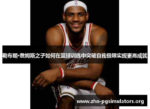 勒布朗·詹姆斯之子如何在篮球训练中突破自我极限实现更高成就 勒布朗·詹姆斯之子如何在篮球训练中突破自我极限实现更高成就