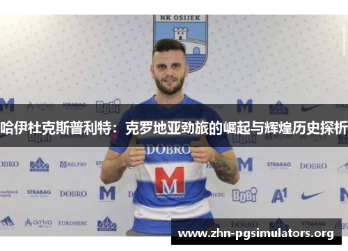 哈伊杜克斯普利特:克罗地亚劲旅的崛起与辉煌历史探析 哈伊杜克斯普利特:克罗地亚劲旅的崛起与辉煌历史探析