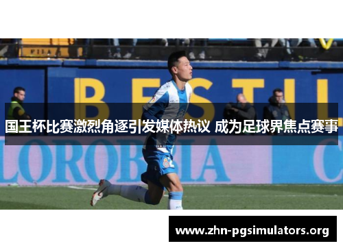 国王杯比赛激烈角逐引发媒体热议 成为足球界焦点赛事 国王杯比赛激烈角逐引发媒体热议 成为足球界焦点赛事