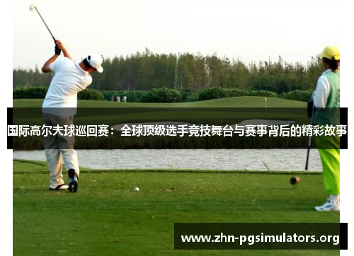 国际高尔夫球巡回赛:全球顶级选手竞技舞台与赛事背后的精彩故事 国际高尔夫球巡回赛:全球顶级选手竞技舞台与赛事背后的精彩故事