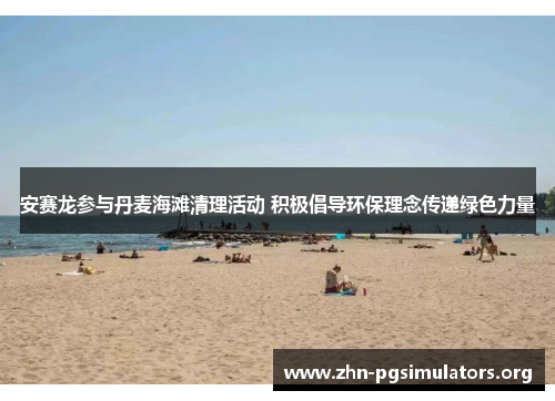 安赛龙参与丹麦海滩清理活动 积极倡导环保理念传递绿色力量 安赛龙参与丹麦海滩清理活动 积极倡导环保理念传递绿色力量