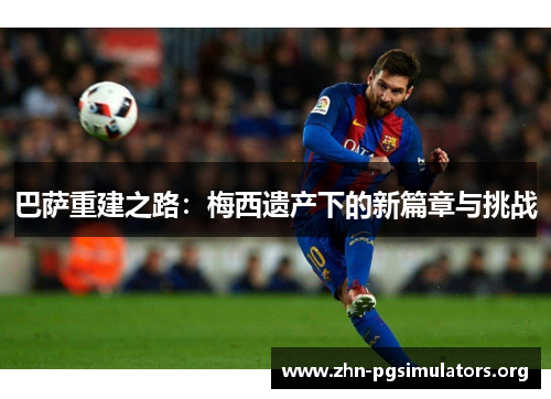巴萨重建之路:梅西遗产下的新篇章与挑战 巴萨重建之路:梅西遗产下的新篇章与挑战