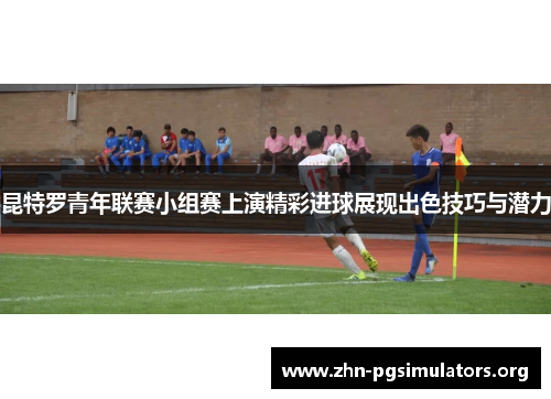 昆特罗青年联赛小组赛上演精彩进球展现出色技巧与潜力 昆特罗青年联赛小组赛上演精彩进球展现出色技巧与潜力