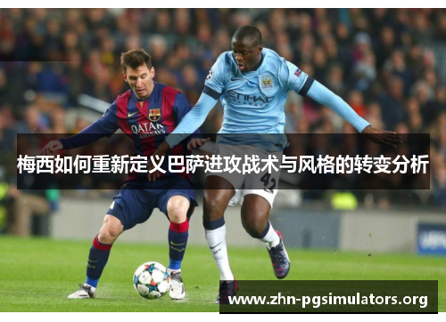 梅西如何重新定义巴萨进攻战术与风格的转变分析 梅西如何重新定义巴萨进攻战术与风格的转变分析