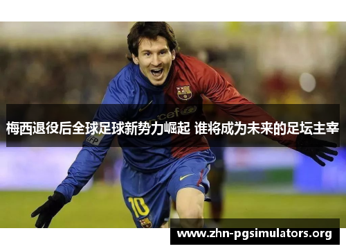 梅西退役后全球足球新势力崛起 谁将成为未来的足坛主宰 梅西退役后全球足球新势力崛起 谁将成为未来的足坛主宰