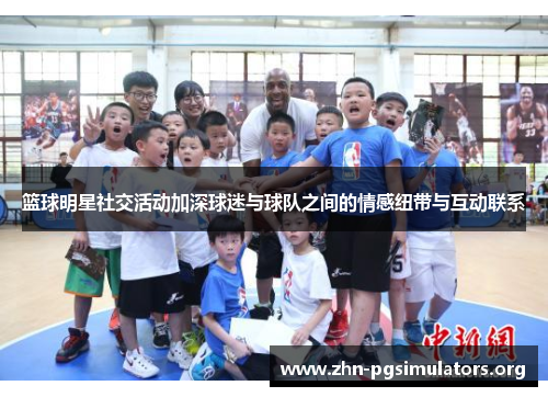 篮球明星社交活动加深球迷与球队之间的情感纽带与互动联系 篮球明星社交活动加深球迷与球队之间的情感纽带与互动联系