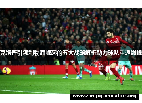 克洛普引领利物浦崛起的五大战略解析助力球队重返巅峰 克洛普引领利物浦崛起的五大战略解析助力球队重返巅峰