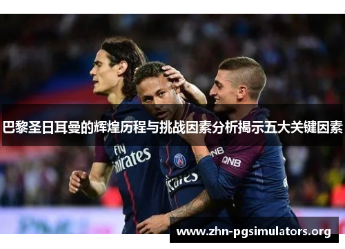 巴黎圣日耳曼的辉煌历程与挑战因素分析揭示五大关键因素 巴黎圣日耳曼的辉煌历程与挑战因素分析揭示五大关键因素