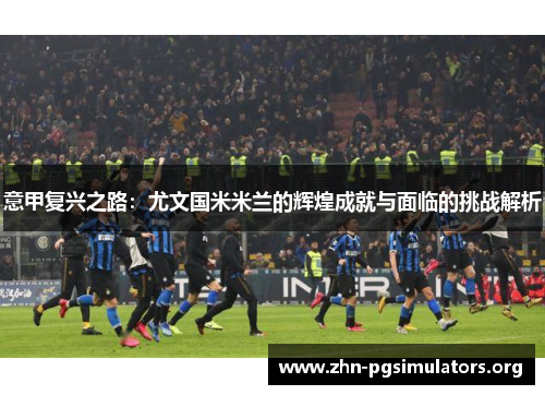 意甲复兴之路:尤文国米米兰的辉煌成就与面临的挑战解析 意甲复兴之路:尤文国米米兰的辉煌成就与面临的挑战解析