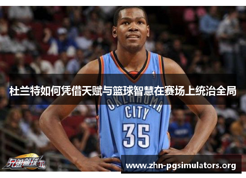 杜兰特如何凭借天赋与篮球智慧在赛场上统治全局 杜兰特如何凭借天赋与篮球智慧在赛场上统治全局