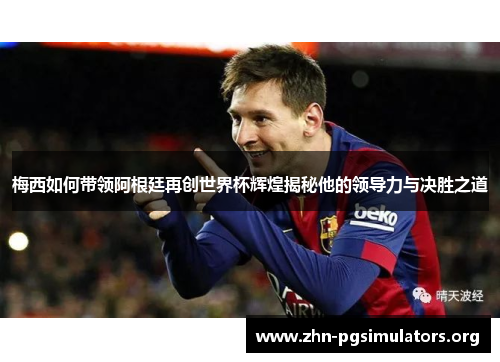 梅西如何带领阿根廷再创世界杯辉煌揭秘他的领导力与决胜之道