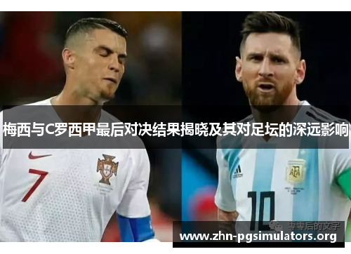 梅西与C罗西甲最后对决结果揭晓及其对足坛的深远影响 梅西与C罗西甲最后对决结果揭晓及其对足坛的深远影响