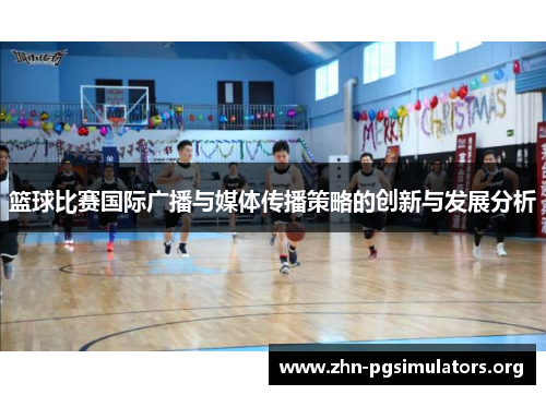 篮球比赛国际广播与媒体传播策略的创新与发展分析 篮球比赛国际广播与媒体传播策略的创新与发展分析