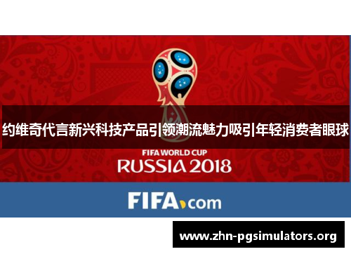 约维奇代言新兴科技产品引领潮流魅力吸引年轻消费者眼球 约维奇代言新兴科技产品引领潮流魅力吸引年轻消费者眼球