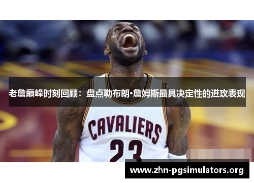 老詹巅峰时刻回顾:盘点勒布朗·詹姆斯最具决定性的进攻表现 老詹巅峰时刻回顾:盘点勒布朗·詹姆斯最具决定性的进攻表现
