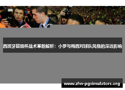 西班牙超级杯战术革新解析:小罗与梅西对球队风格的深远影响 西班牙超级杯战术革新解析:小罗与梅西对球队风格的深远影响