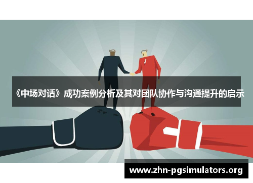 《中场对话》成功案例分析及其对团队协作与沟通提升的启示 《中场对话》成功案例分析及其对团队协作与沟通提升的启示