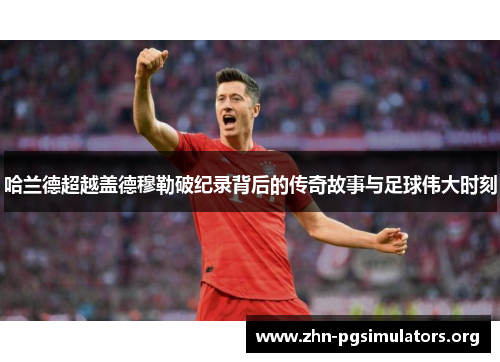 哈兰德超越盖德穆勒破纪录背后的传奇故事与足球伟大时刻 哈兰德超越盖德穆勒破纪录背后的传奇故事与足球伟大时刻