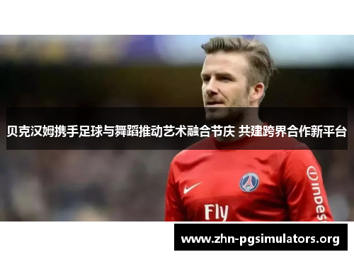 贝克汉姆携手足球与舞蹈推动艺术融合节庆 共建跨界合作新平台 贝克汉姆携手足球与舞蹈推动艺术融合节庆 共建跨界合作新平台