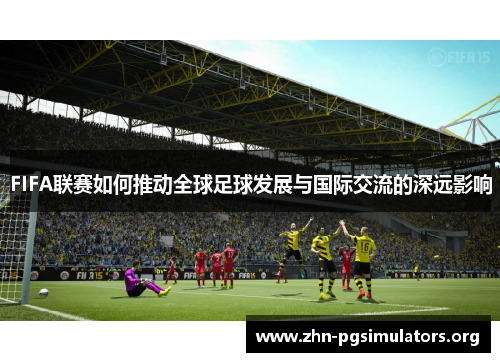 FIFA联赛如何推动全球足球发展与国际交流的深远影响 FIFA联赛如何推动全球足球发展与国际交流的深远影响
