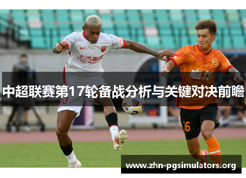 中超联赛第17轮备战分析与关键对决前瞻 中超联赛第17轮备战分析与关键对决前瞻