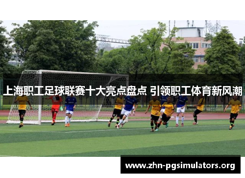 上海职工足球联赛十大亮点盘点 引领职工体育新风潮