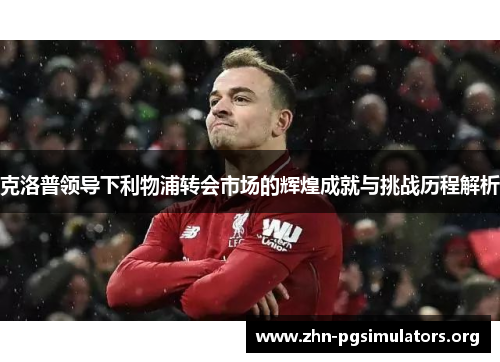 克洛普领导下利物浦转会市场的辉煌成就与挑战历程解析