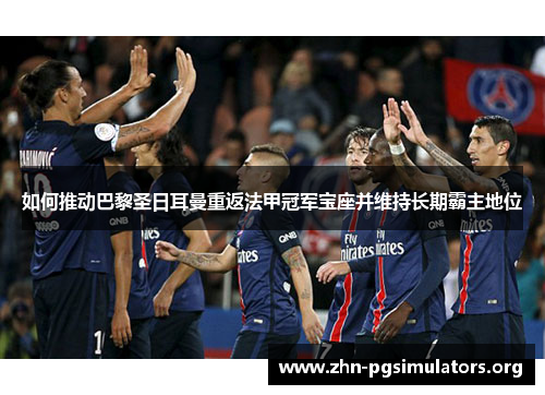 如何推动巴黎圣日耳曼重返法甲冠军宝座并维持长期霸主地位 如何推动巴黎圣日耳曼重返法甲冠军宝座并维持长期霸主地位