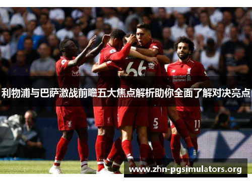 利物浦与巴萨激战前瞻五大焦点解析助你全面了解对决亮点 利物浦与巴萨激战前瞻五大焦点解析助你全面了解对决亮点