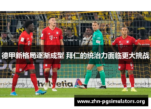 德甲新格局逐渐成型 拜仁的统治力面临更大挑战