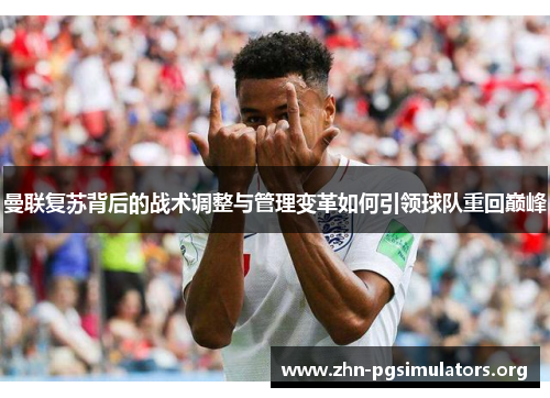 曼联复苏背后的战术调整与管理变革如何引领球队重回巅峰 曼联复苏背后的战术调整与管理变革如何引领球队重回巅峰