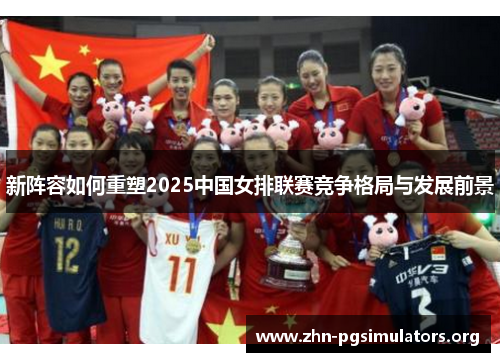 新阵容如何重塑2025中国女排联赛竞争格局与发展前景 新阵容如何重塑2025中国女排联赛竞争格局与发展前景