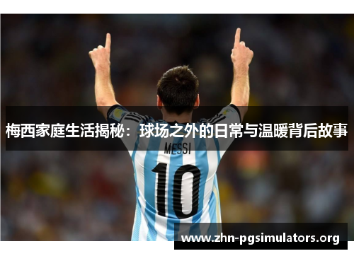 梅西家庭生活揭秘:球场之外的日常与温暖背后故事 梅西家庭生活揭秘:球场之外的日常与温暖背后故事