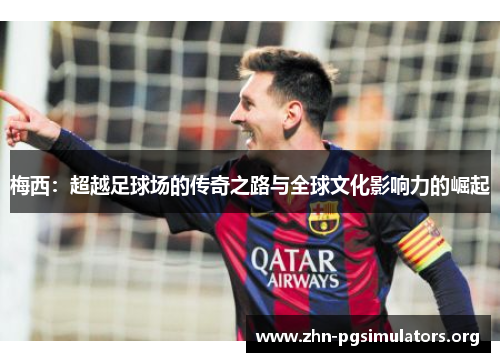 梅西:超越足球场的传奇之路与全球文化影响力的崛起 梅西:超越足球场的传奇之路与全球文化影响力的崛起