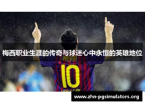 梅西职业生涯的传奇与球迷心中永恒的英雄地位 梅西职业生涯的传奇与球迷心中永恒的英雄地位