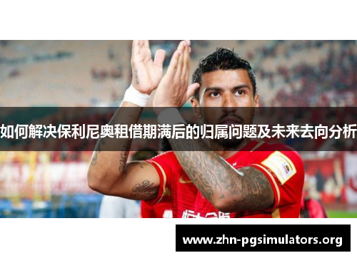 如何解决保利尼奥租借期满后的归属问题及未来去向分析 如何解决保利尼奥租借期满后的归属问题及未来去向分析