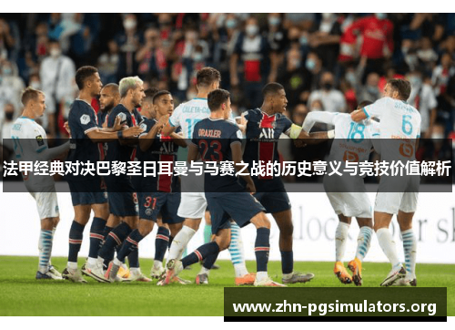 法甲经典对决巴黎圣日耳曼与马赛之战的历史意义与竞技价值解析 法甲经典对决巴黎圣日耳曼与马赛之战的历史意义与竞技价值解析