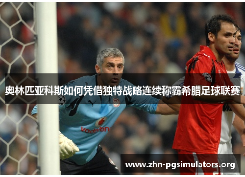 奥林匹亚科斯如何凭借独特战略连续称霸希腊足球联赛