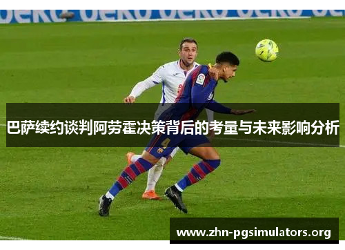 巴萨续约谈判阿劳霍决策背后的考量与未来影响分析 巴萨续约谈判阿劳霍决策背后的考量与未来影响分析