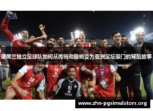 德黑兰独立足球队如何从传统劲旅蜕变为亚洲足坛豪门的背后故事 德黑兰独立足球队如何从传统劲旅蜕变为亚洲足坛豪门的背后故事