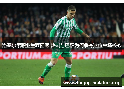 洛塞尔索职业生涯回顾 热刺与巴萨为何争夺这位中场核心 洛塞尔索职业生涯回顾 热刺与巴萨为何争夺这位中场核心