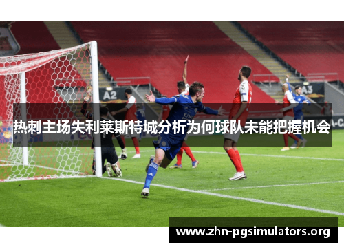 热刺主场失利莱斯特城分析为何球队未能把握机会 热刺主场失利莱斯特城分析为何球队未能把握机会