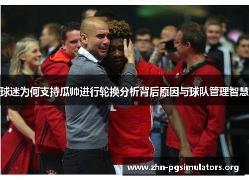 球迷为何支持瓜帅进行轮换分析背后原因与球队管理智慧 球迷为何支持瓜帅进行轮换分析背后原因与球队管理智慧