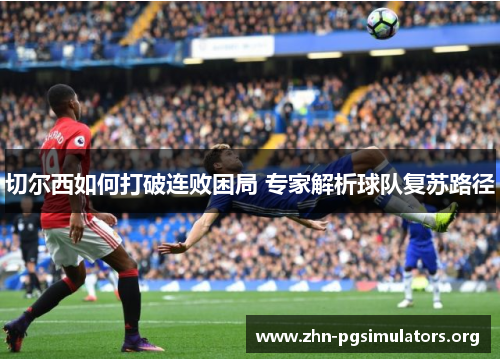 切尔西如何打破连败困局 专家解析球队复苏路径 切尔西如何打破连败困局 专家解析球队复苏路径