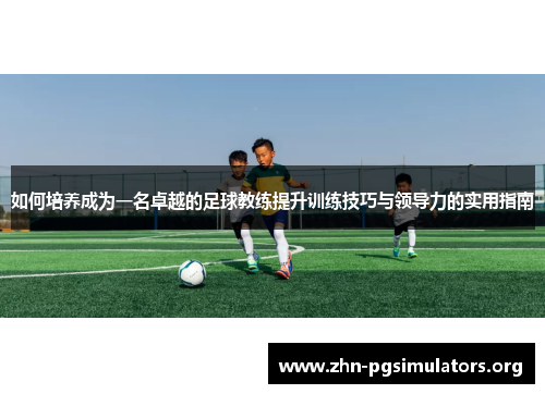 如何培养成为一名卓越的足球教练提升训练技巧与领导力的实用指南 如何培养成为一名卓越的足球教练提升训练技巧与领导力的实用指南