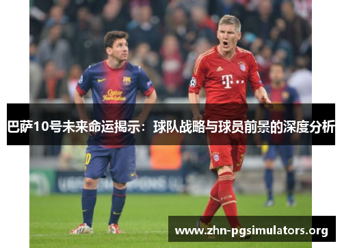 巴萨10号未来命运揭示:球队战略与球员前景的深度分析 巴萨10号未来命运揭示:球队战略与球员前景的深度分析