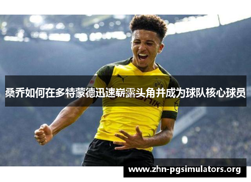 桑乔如何在多特蒙德迅速崭露头角并成为球队核心球员 桑乔如何在多特蒙德迅速崭露头角并成为球队核心球员