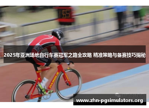 2025年亚洲场地自行车赛冠军之路全攻略 精准策略与备赛技巧揭秘 2025年亚洲场地自行车赛冠军之路全攻略 精准策略与备赛技巧揭秘